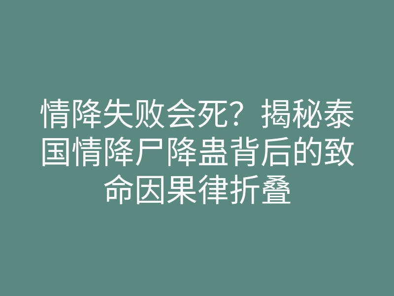 情降失败会死?揭秘泰国情降尸降蛊背后的致命因果律折叠