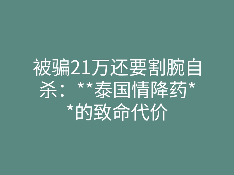 被骗21万还要割腕自杀:**泰国情降药**的致命代价