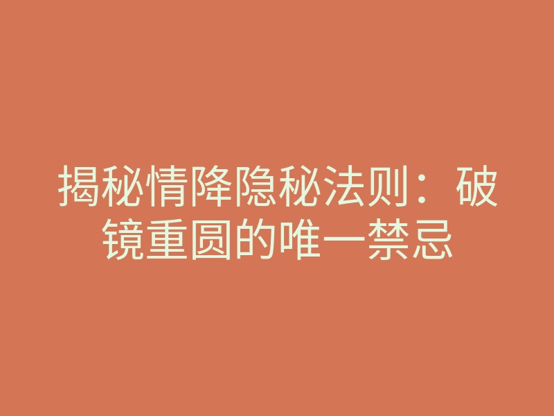 揭秘情降隐秘法则:破镜重圆的唯一禁忌