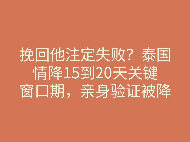 挽回他注定失败?泰国情降15到20天关键窗口期,亲身验证被降后体感反常!