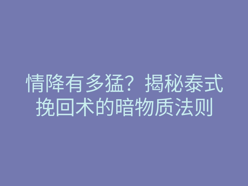 情降有多猛?揭秘泰式挽回术的暗物质法则