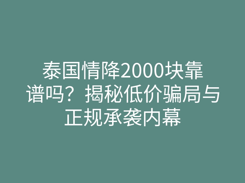 泰国情降2000块靠谱吗?揭秘低价骗局与正规承袭内幕