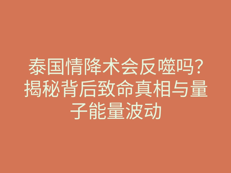泰国情降术会反噬吗?揭秘背后致命真相与量子能量波动