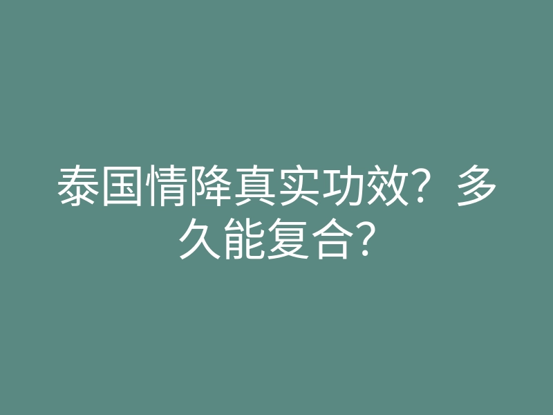 泰国情降真实功效?多久能复合?