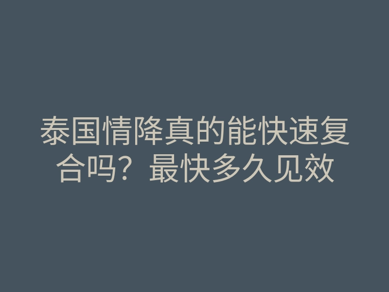 泰国情降真的能快速复合吗?最快多久见效