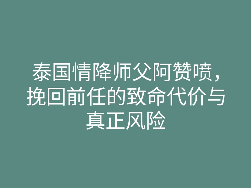 泰国情降师父阿赞喷,挽回前任的致命代价与真正风险