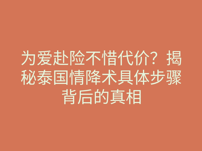 为爱赴险不惜代价?揭秘泰国情降术具体步骤背后的真相