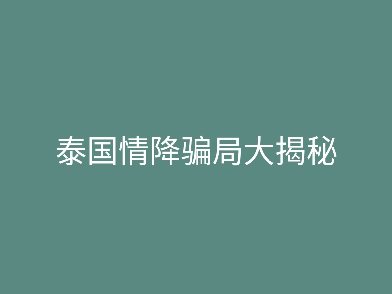 泰国情降骗局大揭秘