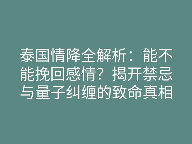 泰国情降全解析:能不能挽回感情?揭开禁忌与量子纠缠的致命真相