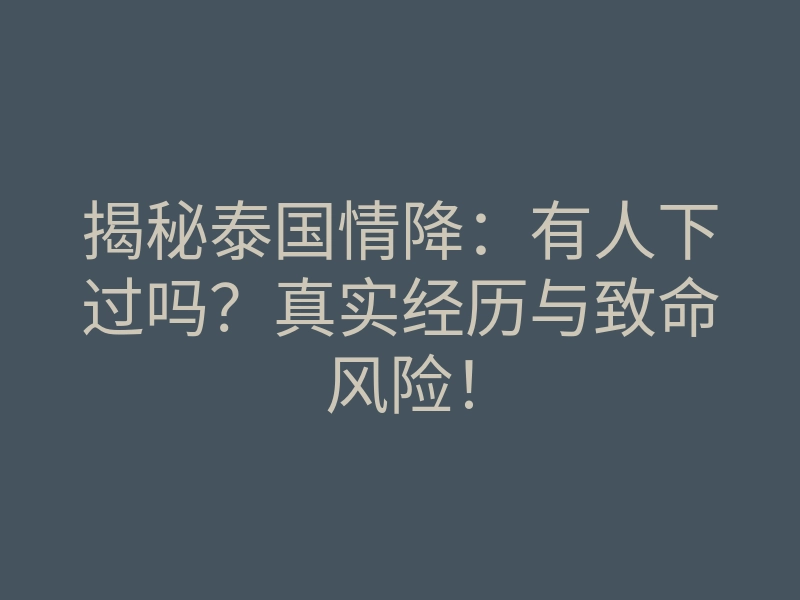揭秘泰国情降:有人下过吗?真实经历与致命风险!