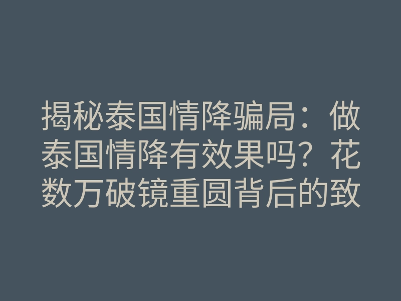 揭秘泰国情降骗局：做泰国情降有效果吗？花数万破镜重圆背后的致命真相