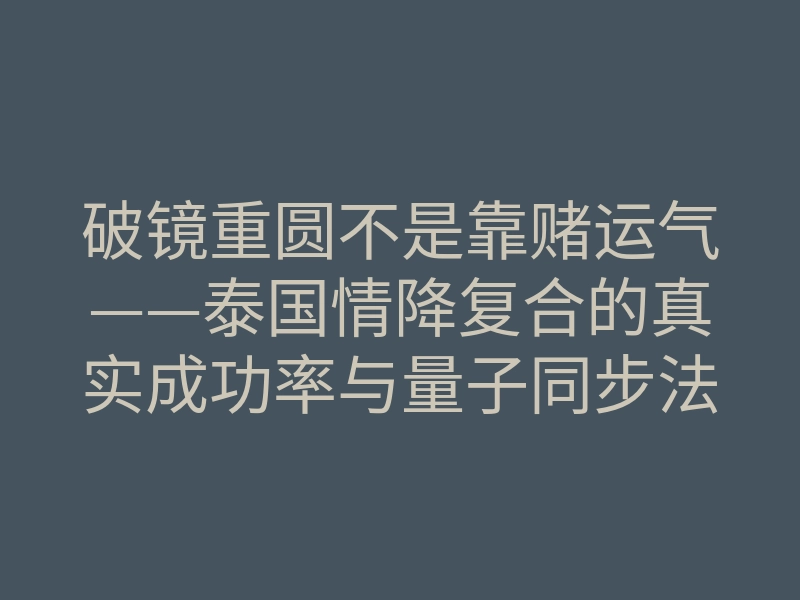 破镜重圆不是靠赌运气——泰国情降复合的真实成功率与量子同步法则
