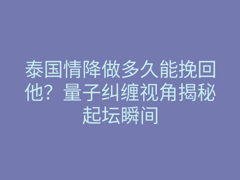 泰国情降做多久能挽回他?量子纠缠视角揭秘起坛瞬间