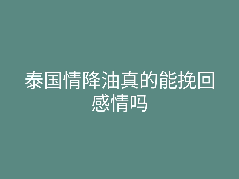 泰国情降油真的能挽回感情吗