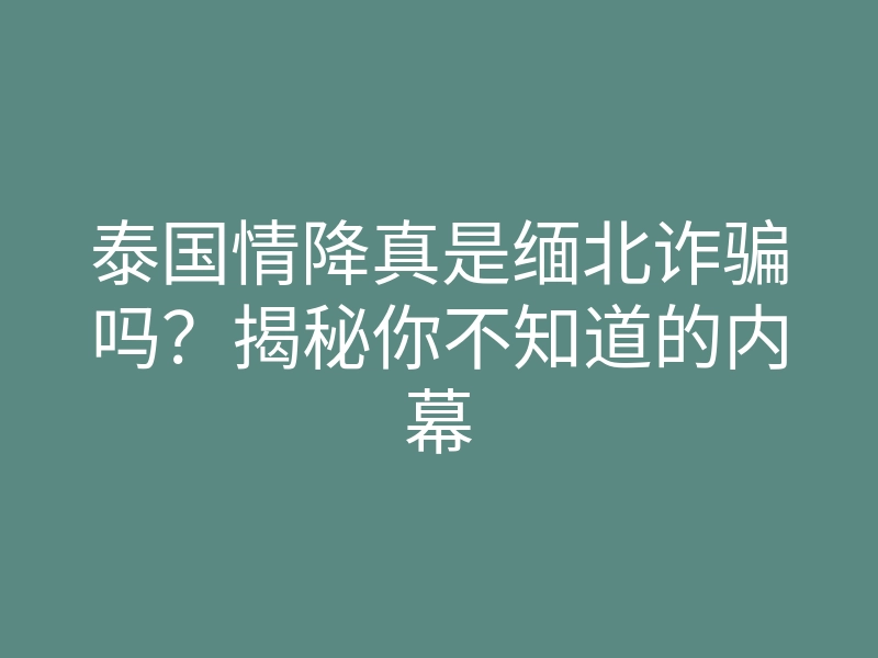 泰国情降真是缅北诈骗吗?揭秘你不知道的内幕
