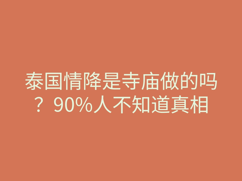 泰国情降是寺庙做的吗?90%人不知道真相
