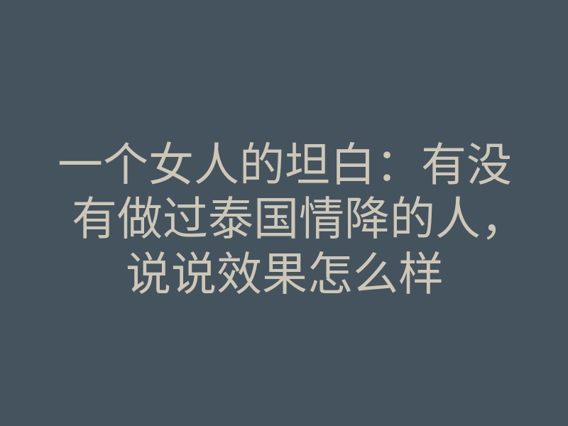 一个女人的坦白:有没有做过泰国情降的人,说说效果怎么样