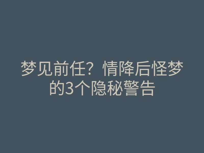 梦见前任?情降后怪梦的3个隐秘警告