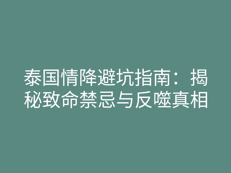 泰国情降避坑指南:揭秘致命禁忌与反噬真相