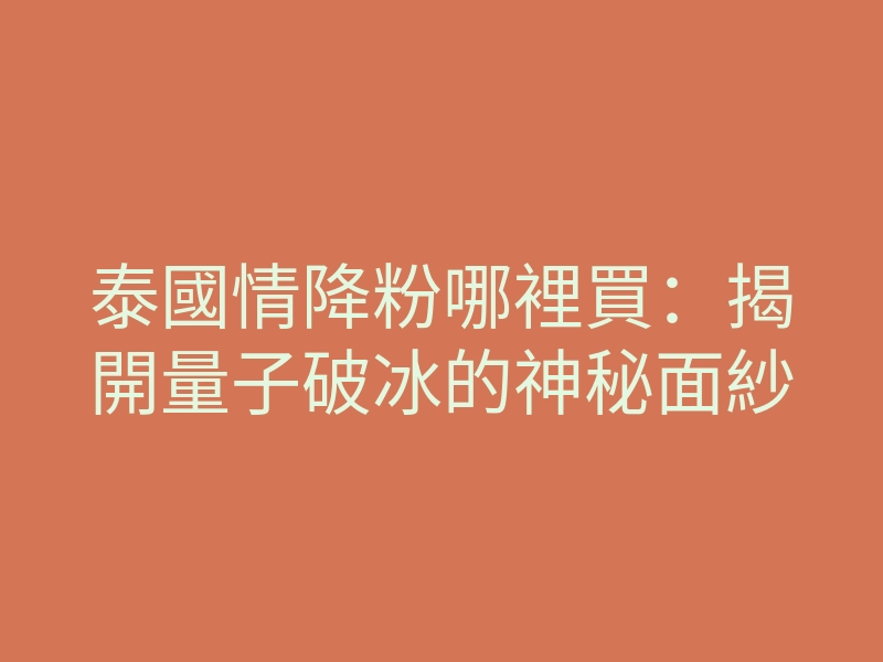 泰國情降粉哪裡買:揭開量子破冰的神秘面紗