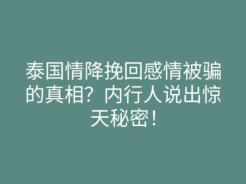 泰国情降挽回感情被骗的真相?内行人说出惊天秘密!