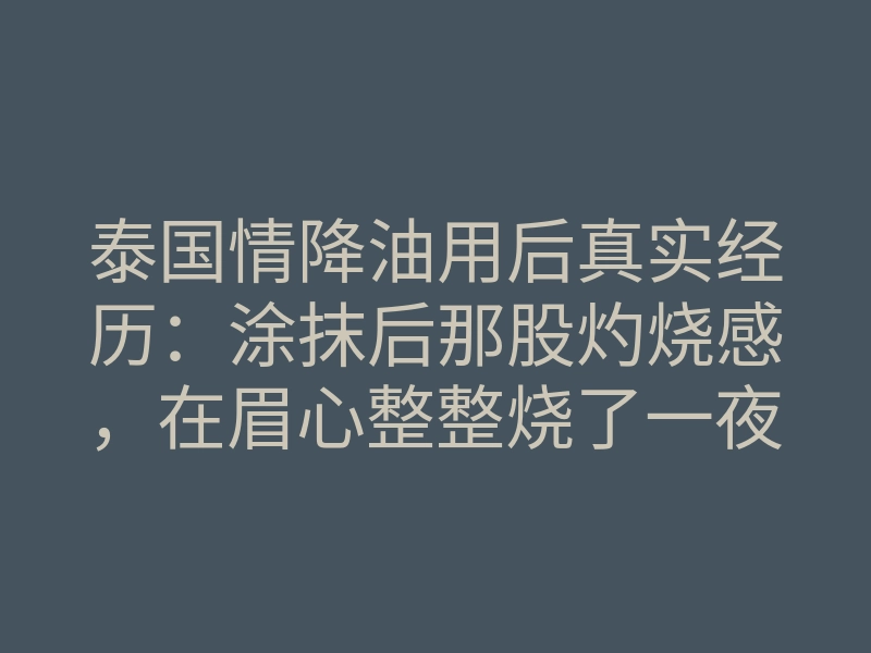 泰国情降油用后真实经历:涂抹后那股灼烧感,在眉心整整烧了一夜