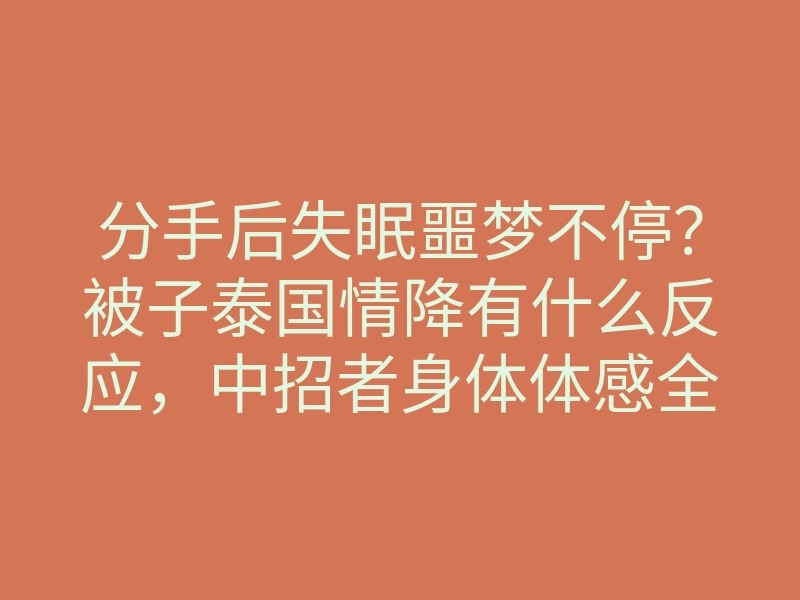 分手后失眠噩梦不停?被子泰国情降有什么反应,中招者身体体感全揭秘