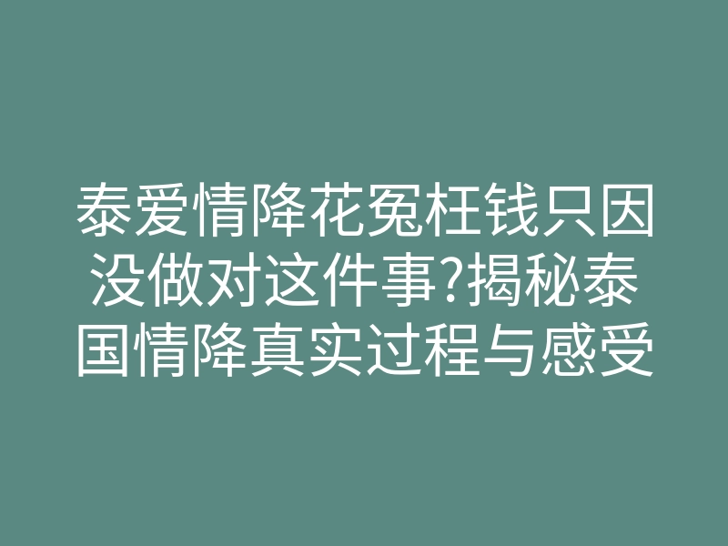 泰爱情降花冤枉钱只因没做对这件事?揭秘泰国情降真实过程与感受