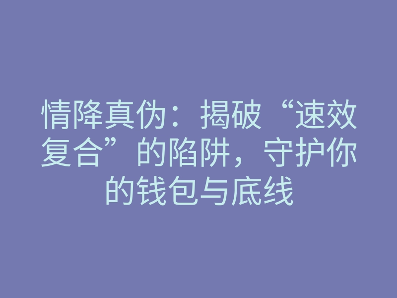 情降真伪:揭破“速效复合”的陷阱,守护你的钱包与底线