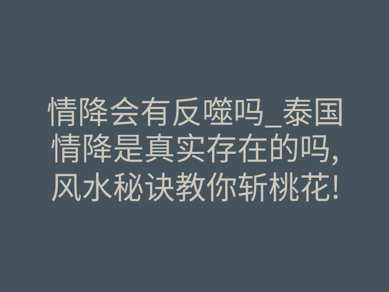 情降会有反噬吗_泰国情降是真实存在的吗,风水秘诀教你斩桃花!