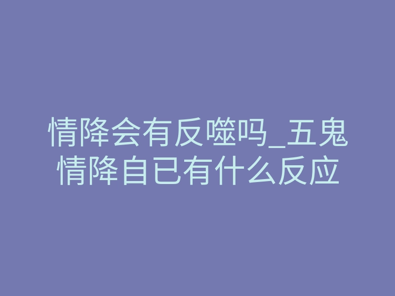 情降会有反噬吗_五鬼情降自已有什么反应