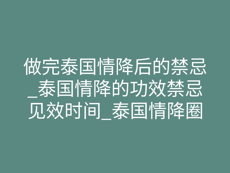 做完泰国情降后的禁忌_泰国情降的功效禁忌见效时间_泰国情降圈套大揭秘