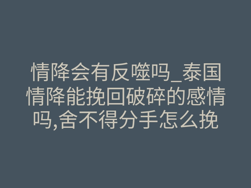 情降会有反噬吗_泰国情降能挽回破碎的感情吗,舍不得分手怎么挽回男朋友