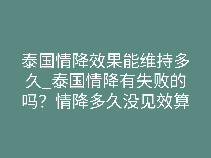 泰国情降效果能维持多久_泰国情降有失败的吗?情降多久没见效算失败