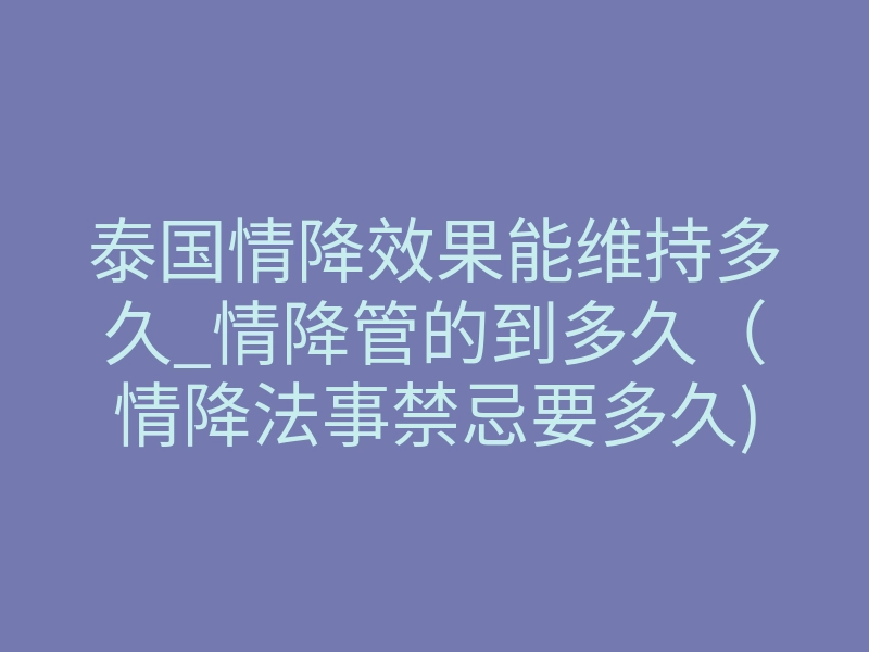 泰国情降效果能维持多久_情降管的到多久(情降法事禁忌要多久)-易巨网