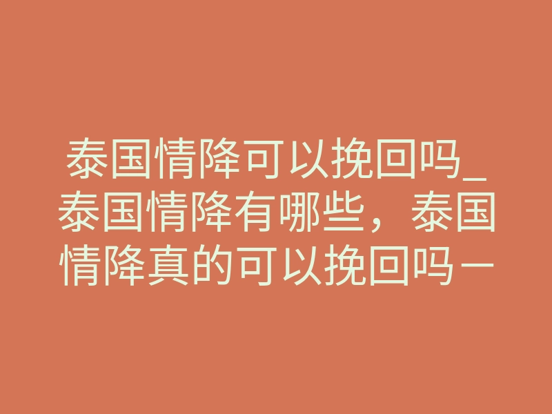 泰国情降可以挽回吗_泰国情降有哪些,泰国情降真的可以挽回吗-易巨网