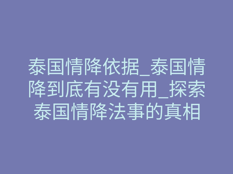 泰国情降依据_泰国情降到底有没有用_探索泰国情降法事的真相
