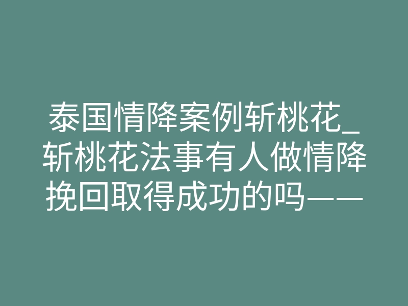泰国情降案例斩桃花_斩桃花法事有人做情降挽回取得成功的吗——情降完成后另一方主动联系