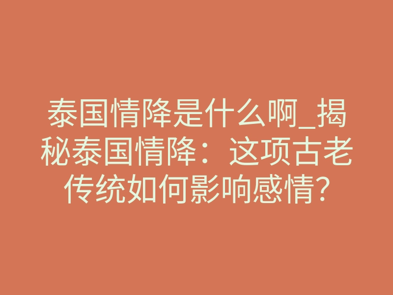 泰国情降是什么啊_揭秘泰国情降:这项古老传统如何影响感情?