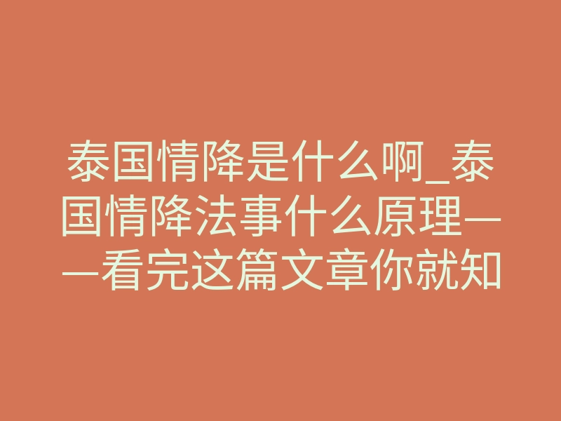 泰国情降是什么啊_泰国情降法事什么原理——看完这篇文章你就知道了