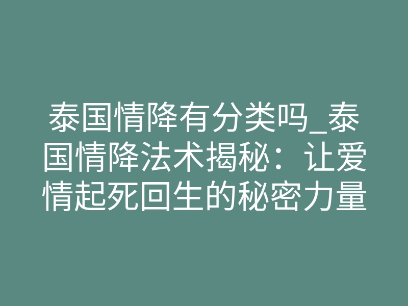 泰国情降有分类吗_泰国情降法术揭秘:让爱情起死回生的秘密力量