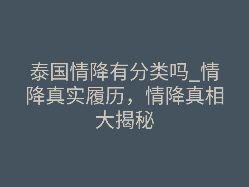 泰国情降有分类吗_情降真实履历，情降真相大揭秘