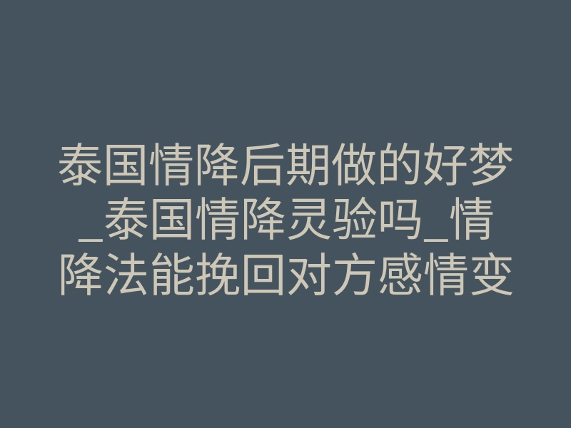 泰国情降后期做的好梦_泰国情降灵验吗_情降法能挽回对方感情变心吗