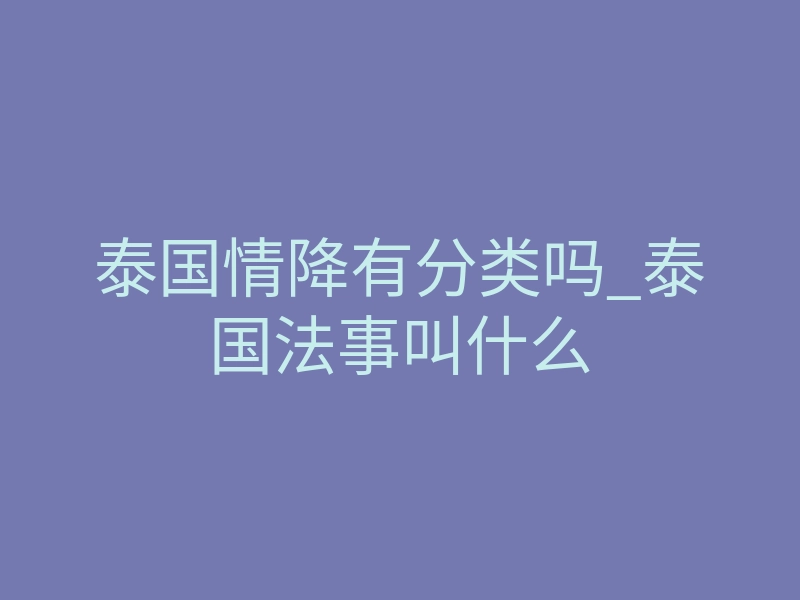 泰国情降有分类吗_泰国法事叫什么