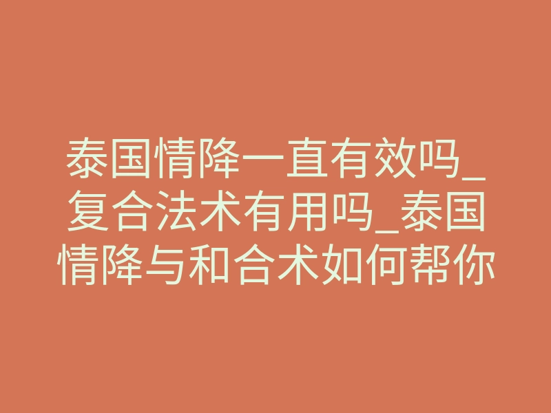 泰国情降一直有效吗_复合法术有用吗_泰国情降与和合术如何帮你挽回爱情?