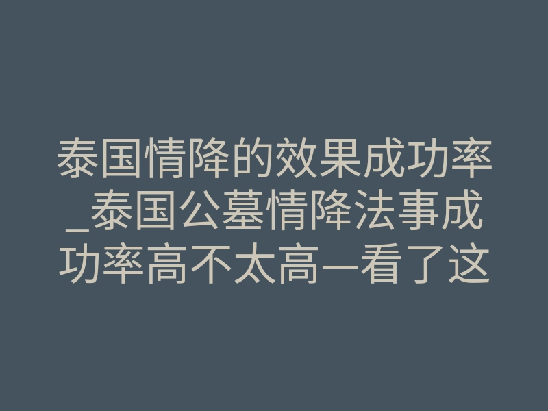 泰国情降的效果成功率_泰国公墓情降法事成功率高不太高—看了这篇文章你就知道了