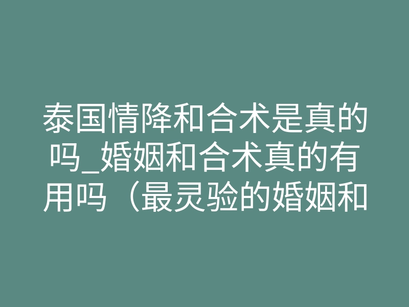 泰国情降和合术是真的吗_婚姻和合术真的有用吗(最灵验的婚姻和合术咒语)