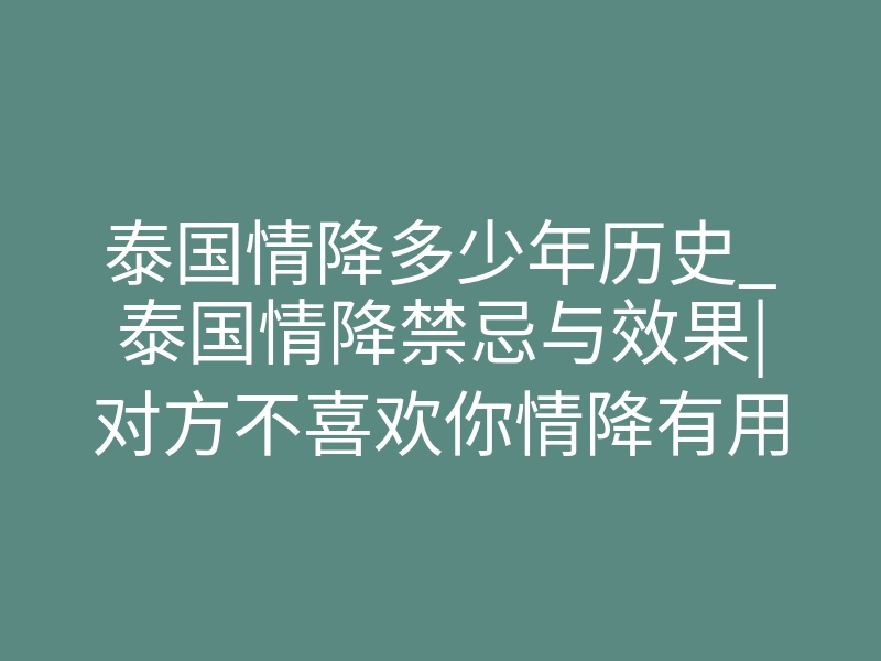 泰国情降多少年历史_泰国情降禁忌与效果|对方不喜欢你情降有用吗