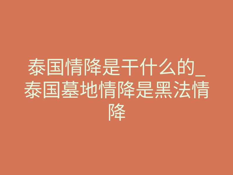 泰国情降是干什么的_泰国墓地情降是黑法情降