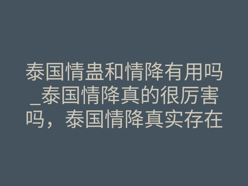 泰国情蛊和情降有用吗_泰国情降真的很厉害吗,泰国情降真实存在吗